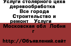 Услуги столярного цеха (деревообработка) - Все города Строительство и ремонт » Услуги   . Московская обл.,Лобня г.